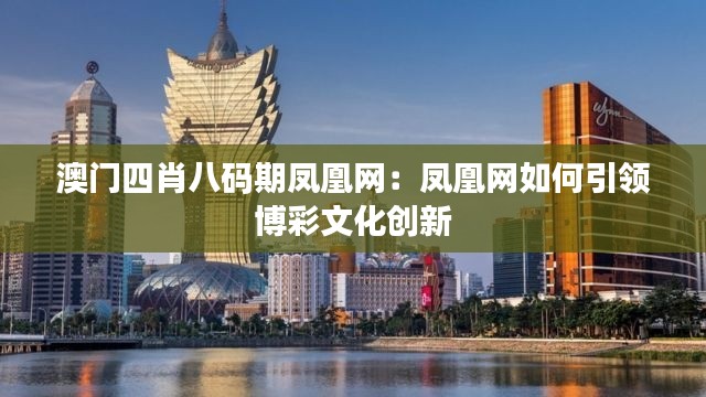 澳门四肖八码期凤凰网：凤凰网如何引领博彩文化创新