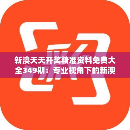 新澳天天开奖精准资料免费大全349期：专业视角下的新澳开奖