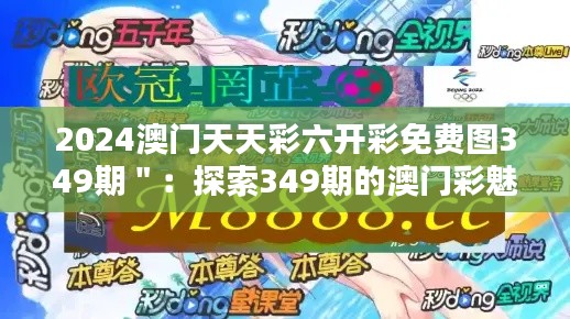 2024澳门天天彩六开彩免费图349期＂：探索349期的澳门彩魅力