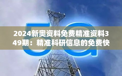 2024新奥资料免费精准资料349期：精准科研信息的免费快速通道