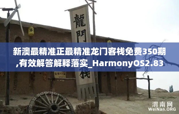 新澳最精准正最精准龙门客栈免费350期,有效解答解释落实_HarmonyOS2.831