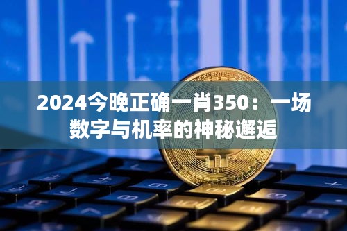 2024今晚正确一肖350：一场数字与机率的神秘邂逅