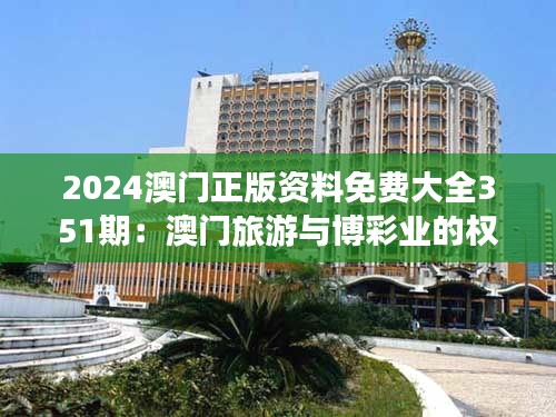 2024澳门正版资料免费大全351期：澳门旅游与博彩业的权威资料指南