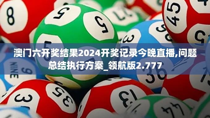 澳门六开奖结果2024开奖记录今晚直播,问题总结执行方案_领航版2.777