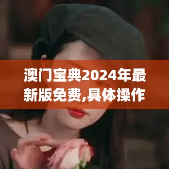 澳门宝典2024年最新版免费,具体操作步骤指导_体验版10.413