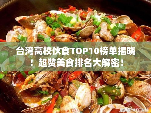 台湾高校伙食TOP10榜单揭晓！超赞美食排名大解密！