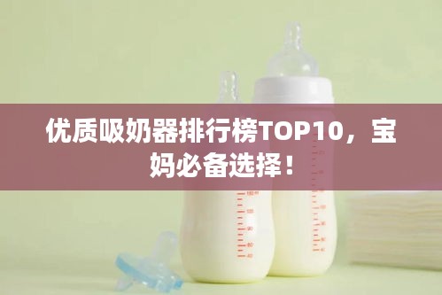 优质吸奶器排行榜TOP10，宝妈必备选择！