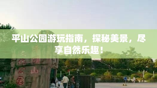 平山公园游玩指南，探秘美景，尽享自然乐趣！