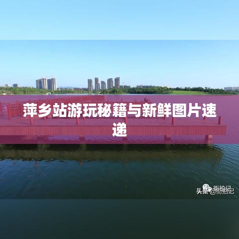 萍乡站游玩秘籍与新鲜图片速递