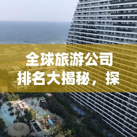 全球旅游公司排名大揭秘，探秘业界巨头，谁居榜首？