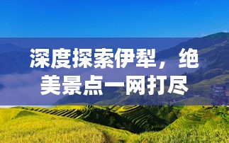 深度探索伊犁，绝美景点一网打尽！