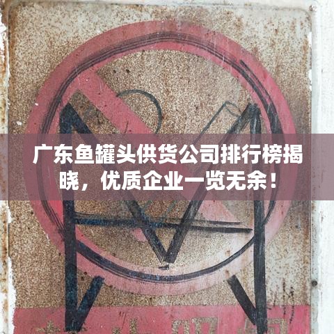 广东鱼罐头供货公司排行榜揭晓，优质企业一览无余！