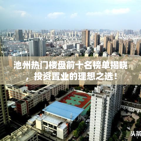 池州热门楼盘前十名榜单揭晓，投资置业的理想之选！