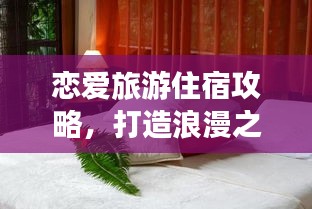 恋爱旅游住宿攻略，打造浪漫之旅的完美住宿体验