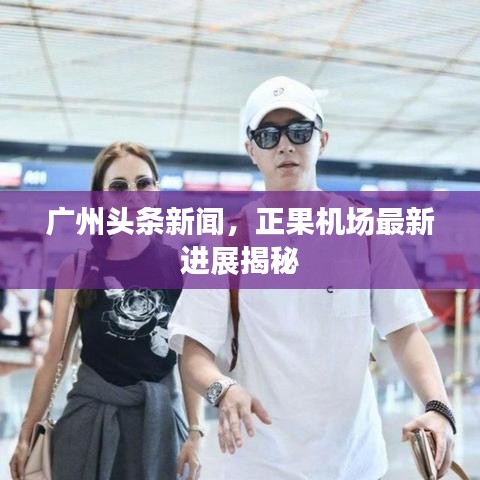 广州头条新闻，正果机场最新进展揭秘
