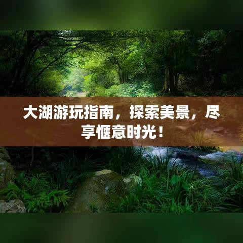 大湖游玩指南，探索美景，尽享惬意时光！