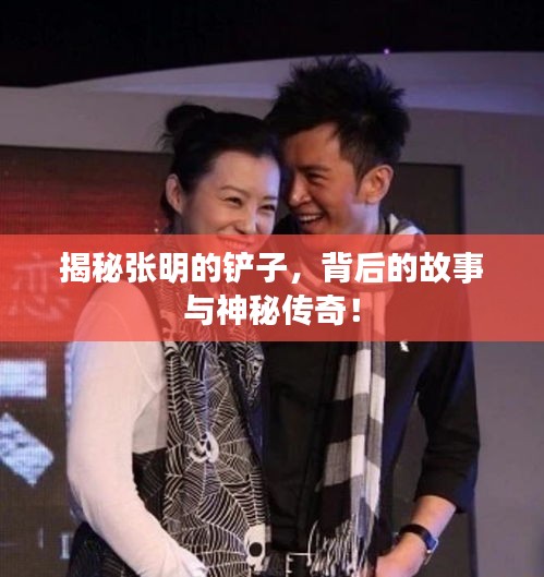 揭秘张明的铲子，背后的故事与神秘传奇！