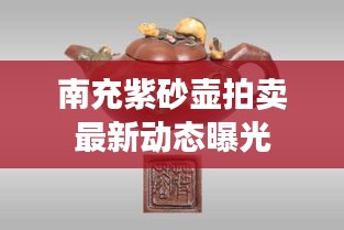 南充紫砂壶拍卖最新动态曝光