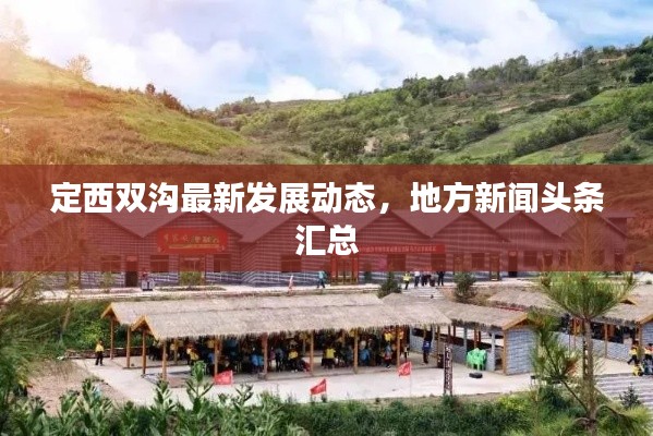 定西双沟最新发展动态，地方新闻头条汇总