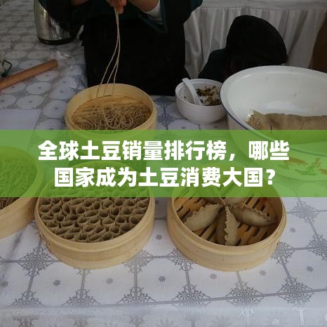 全球土豆销量排行榜，哪些国家成为土豆消费大国？
