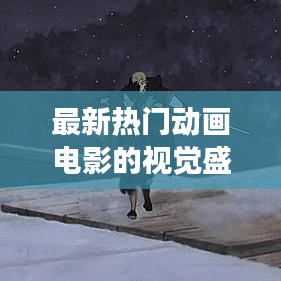 最新热门动画电影的视觉盛宴，引领潮流的震撼观影体验