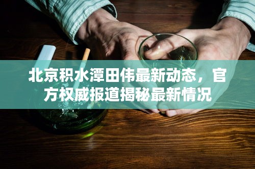 北京积水潭田伟最新动态，官方权威报道揭秘最新情况