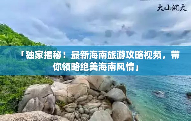「独家揭秘！最新海南旅游攻略视频，带你领略绝美海南风情」
