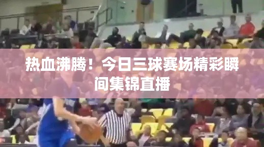 热血沸腾！今日三球赛场精彩瞬间集锦直播