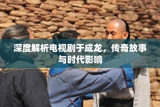 深度解析电视剧于成龙，传奇故事与时代影响