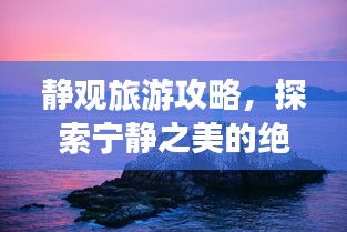静观旅游攻略，探索宁静之美的绝佳路线