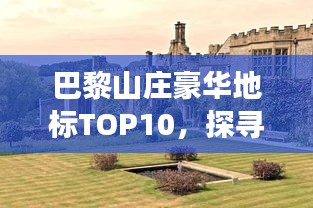 巴黎山庄豪华地标TOP10，探寻法国最奢华居住地标之旅
