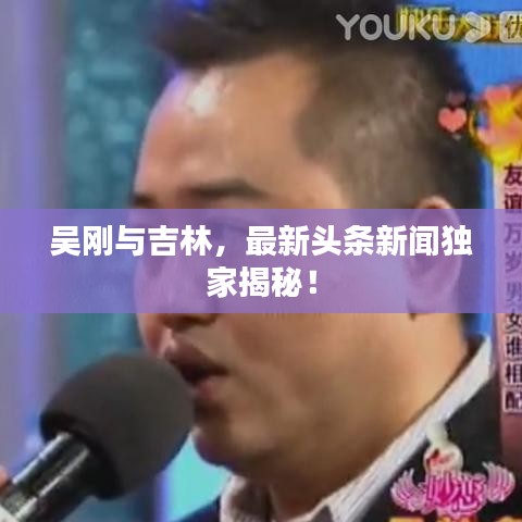 吴刚与吉林，最新头条新闻独家揭秘！