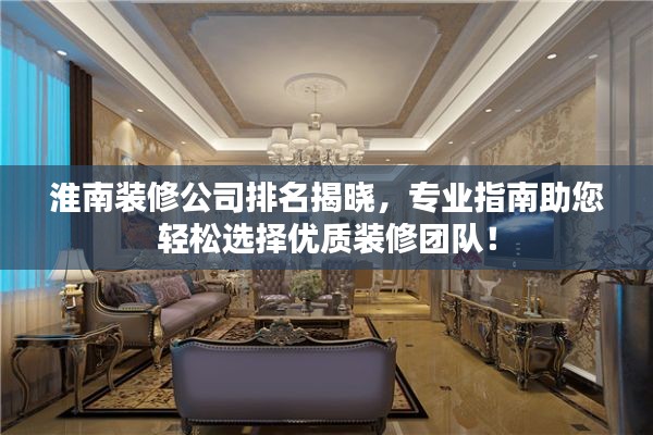 淮南装修公司排名揭晓，专业指南助您轻松选择优质装修团队！