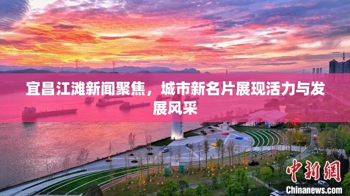 宜昌江滩新闻聚焦，城市新名片展现活力与发展风采