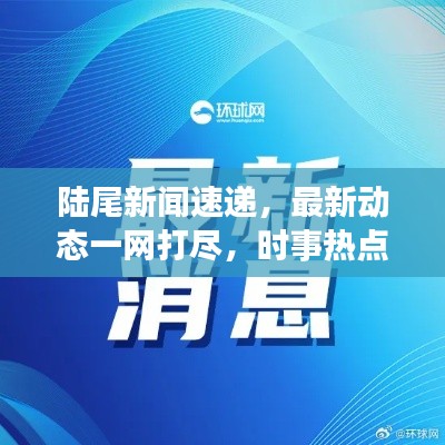 陆尾新闻速递，最新动态一网打尽，时事热点尽在掌握
