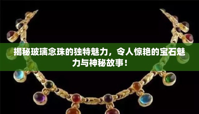揭秘玻璃念珠的独特魅力，令人惊艳的宝石魅力与神秘故事！