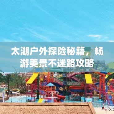 太湖户外探险秘籍，畅游美景不迷路攻略