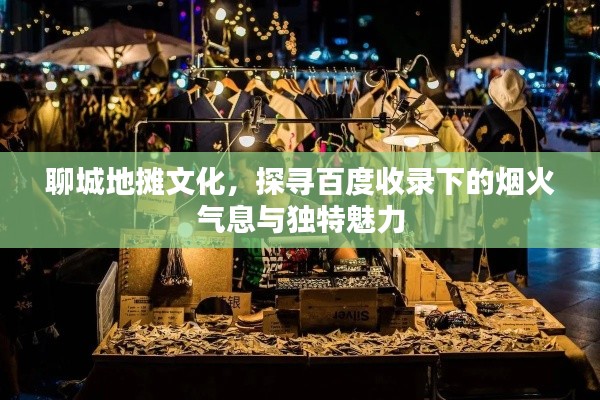 聊城地摊文化，探寻百度收录下的烟火气息与独特魅力