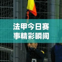 法甲今日赛事精彩瞬间回顾，最新战报全掌握！