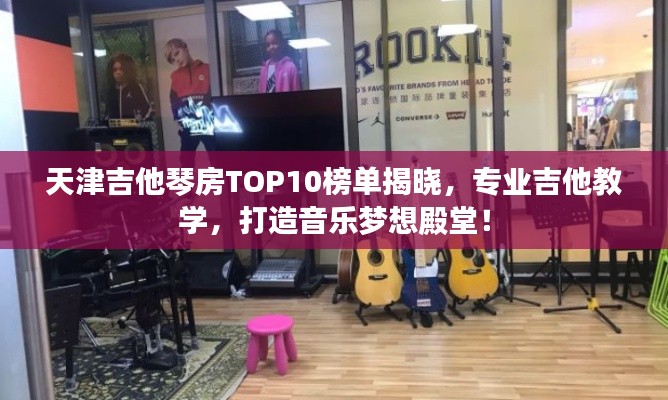 天津吉他琴房TOP10榜单揭晓，专业吉他教学，打造音乐梦想殿堂！