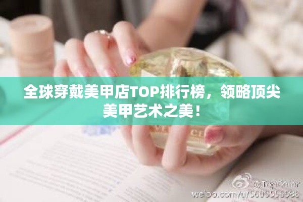 全球穿戴美甲店TOP排行榜，领略顶尖美甲艺术之美！