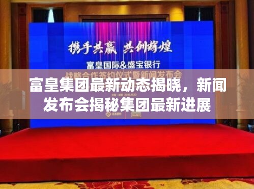 富皇集团最新动态揭晓，新闻发布会揭秘集团最新进展