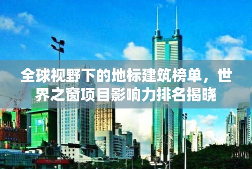 全球视野下的地标建筑榜单，世界之窗项目影响力排名揭晓