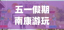 五一假期南康游玩全攻略，带你畅游美景尽享乐趣！