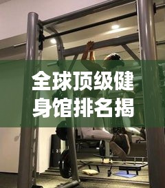 全球顶级健身馆排名揭秘，探寻最受欢迎的健身场所！