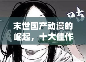 末世国产动漫的崛起，十大佳作排行榜不容错过！