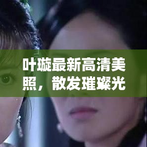 叶璇最新高清美照，散发璀璨光彩