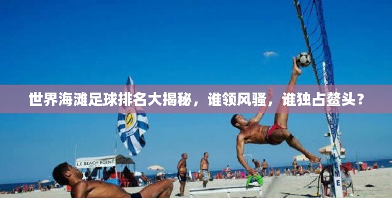 世界海滩足球排名大揭秘，谁领风骚，谁独占鳌头？
