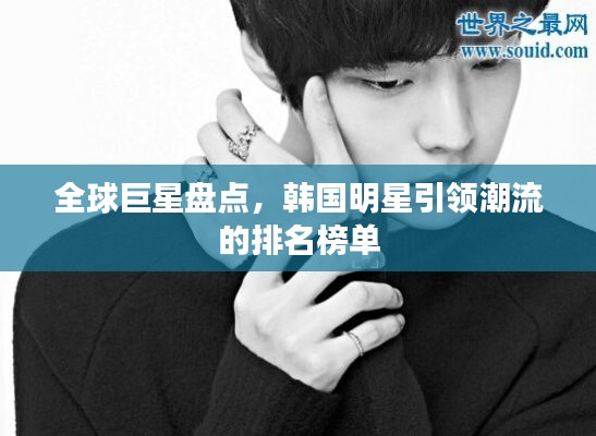 全球巨星盘点，韩国明星引领潮流的排名榜单