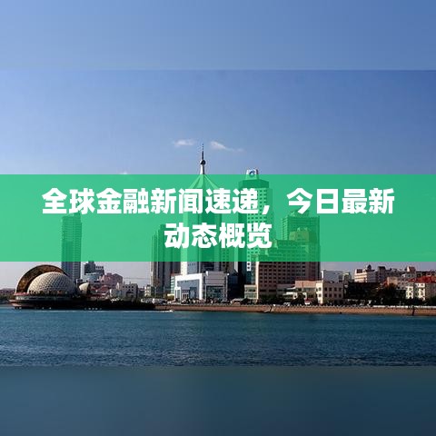 全球金融新闻速递，今日最新动态概览
